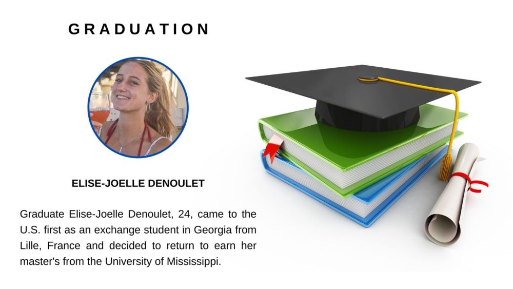 Elise-Joelle Denoulet, 24, came to the United States for the first time as an study abroad exchange student in Georgia. When the year ended, she returned to her home in 2022 graduate Elise-Joelle Denoulet, 24, came to the U.S. first as an exchange student in Georgia from Lille, France and decided to return to attend graduate school at the University of Mississippi. , France.